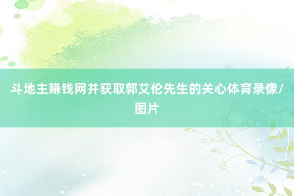 斗地主赚钱网并获取郭艾伦先生的关心体育录像/图片