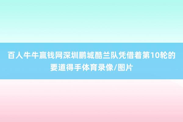 百人牛牛赢钱网深圳鹏城酷兰队凭借着第10轮的要道得手体育录像/图片