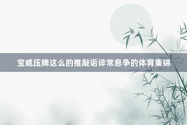 宝威压牌这么的推敲诟谇常息争的体育集锦