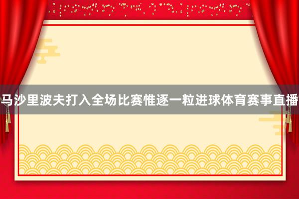 马沙里波夫打入全场比赛惟逐一粒进球体育赛事直播