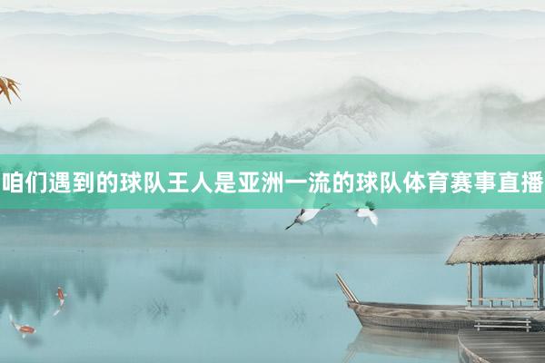 咱们遇到的球队王人是亚洲一流的球队体育赛事直播