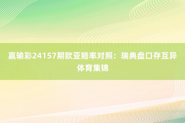 赢输彩24157期欧亚赔率对照:瑞典盘口存互异体育集锦