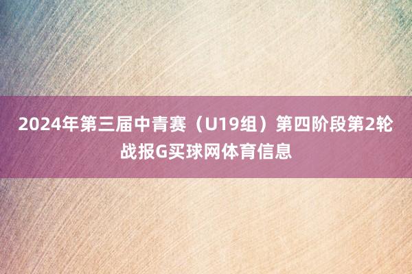 2024年第三届中青赛（U19组）第四阶段第2轮战报G买球网体育信息