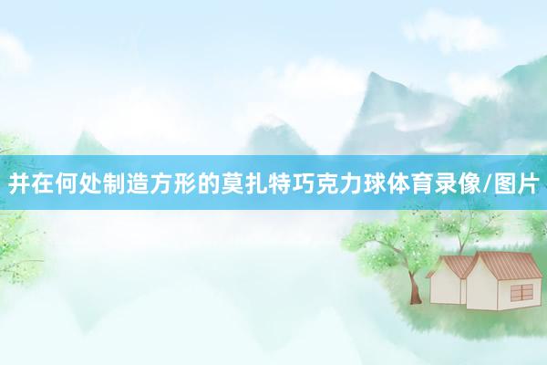 并在何处制造方形的莫扎特巧克力球体育录像/图片
