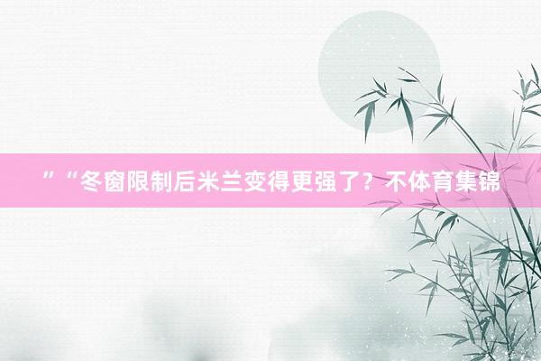 ”“冬窗限制后米兰变得更强了？不体育集锦