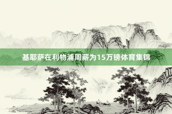 基耶萨在利物浦周薪为15万镑体育集锦