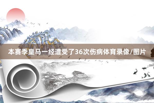 本赛季皇马一经遭受了36次伤病体育录像/图片