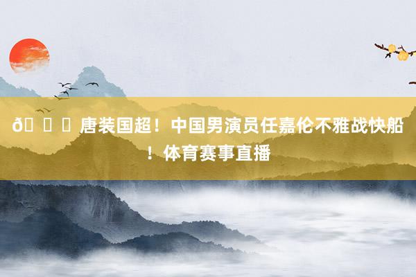 😍唐装国超！中国男演员任嘉伦不雅战快船！体育赛事直播