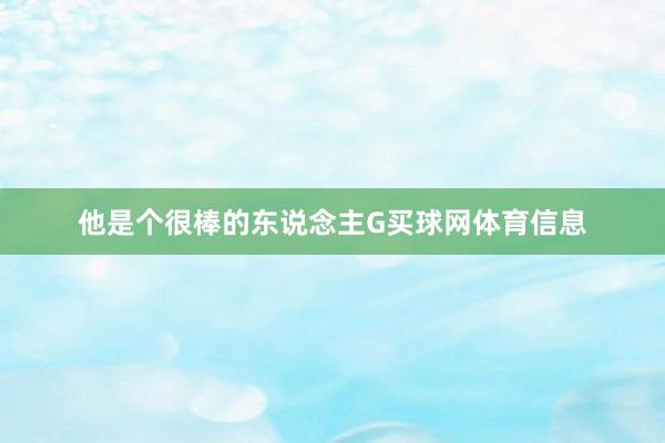 他是个很棒的东说念主G买球网体育信息