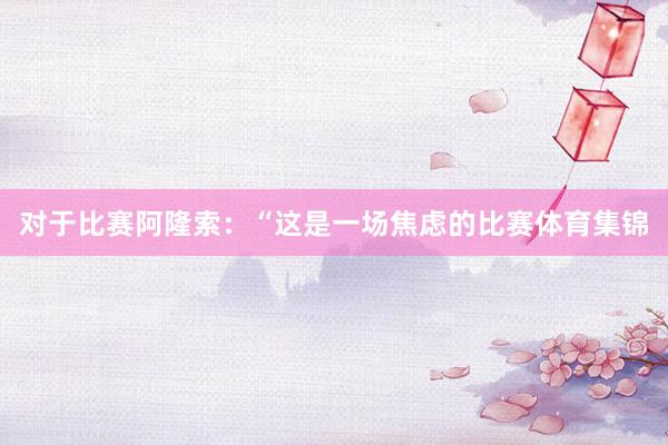 对于比赛阿隆索：“这是一场焦虑的比赛体育集锦