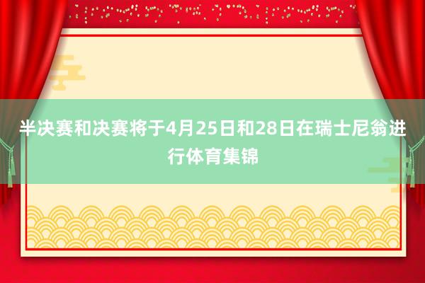 半决赛和决赛将于4月25日和28日在瑞士尼翁进行体育集锦