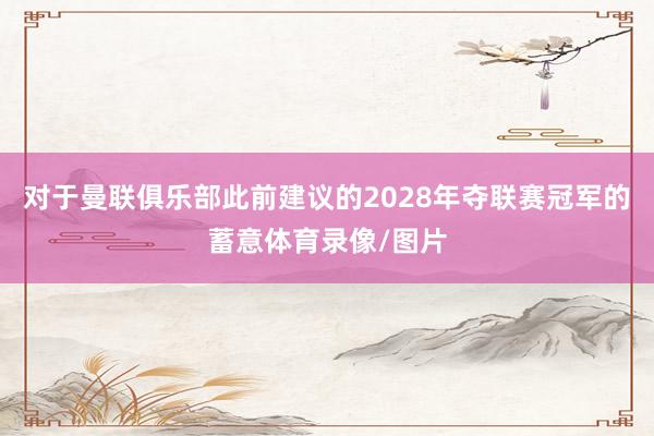 对于曼联俱乐部此前建议的2028年夺联赛冠军的蓄意体育录像/图片