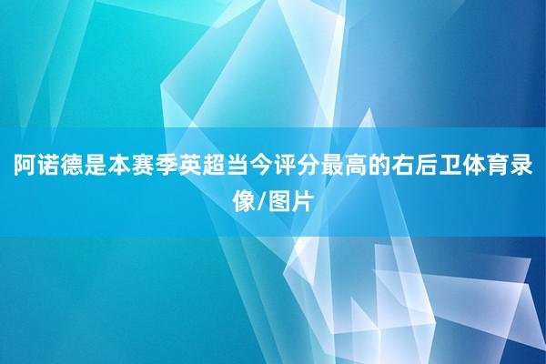 阿诺德是本赛季英超当今评分最高的右后卫体育录像/图片