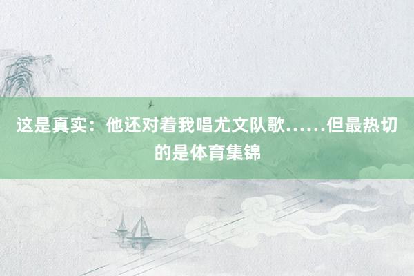 这是真实：他还对着我唱尤文队歌……但最热切的是体育集锦