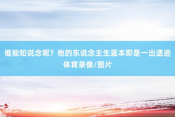 谁能知说念呢？他的东说念主生蓝本即是一出遗迹体育录像/图片