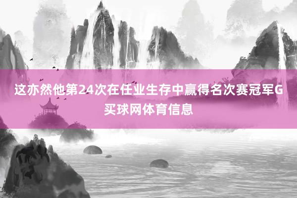 这亦然他第24次在任业生存中赢得名次赛冠军G买球网体育信息