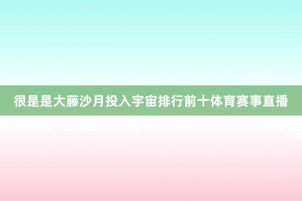 很是是大藤沙月投入宇宙排行前十体育赛事直播