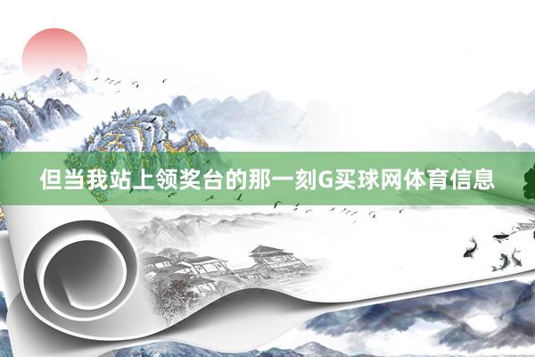 但当我站上领奖台的那一刻G买球网体育信息
