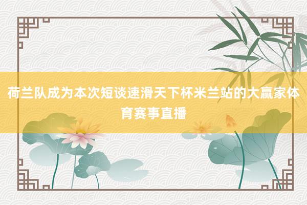 荷兰队成为本次短谈速滑天下杯米兰站的大赢家体育赛事直播