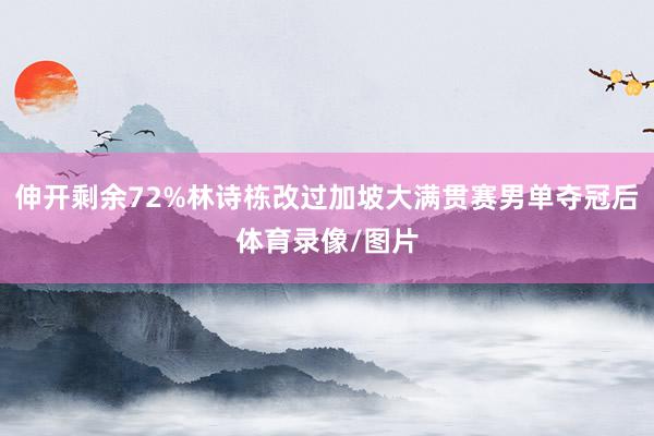 伸开剩余72%林诗栋改过加坡大满贯赛男单夺冠后体育录像/图片