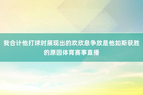 我合计他打球时展现出的欢欣息争放是他如斯获胜的原因体育赛事直播