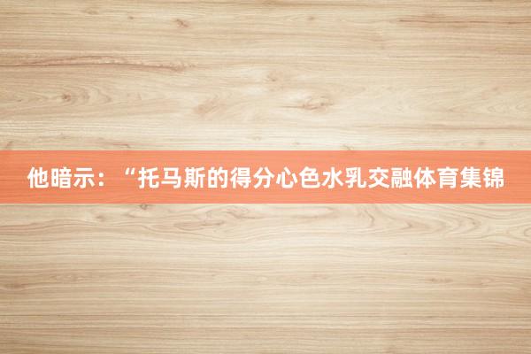 他暗示：“托马斯的得分心色水乳交融体育集锦