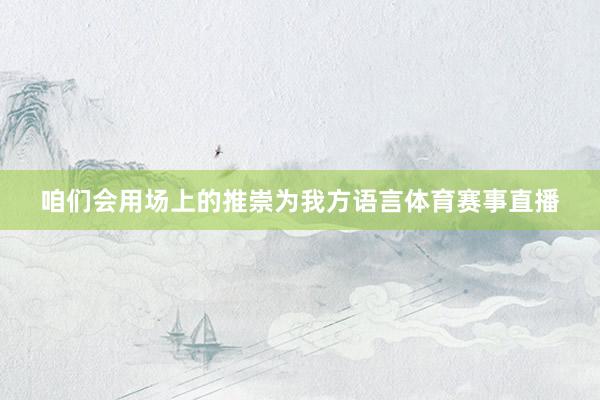 咱们会用场上的推崇为我方语言体育赛事直播