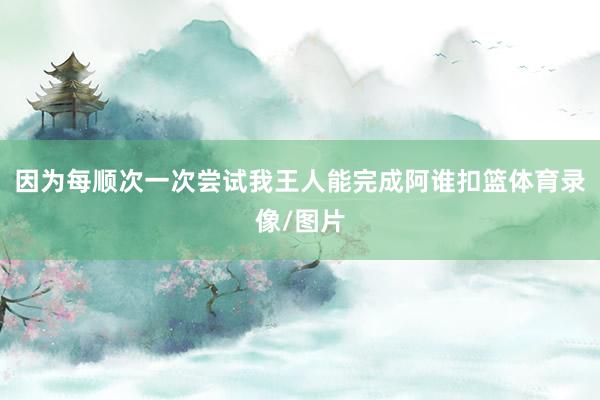 因为每顺次一次尝试我王人能完成阿谁扣篮体育录像/图片