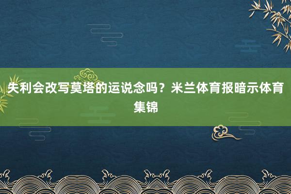 失利会改写莫塔的运说念吗？米兰体育报暗示体育集锦