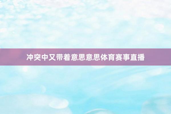冲突中又带着意思意思体育赛事直播