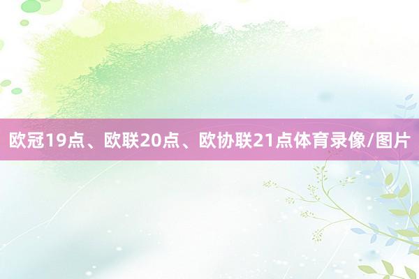 欧冠19点、欧联20点、欧协联21点体育录像/图片
