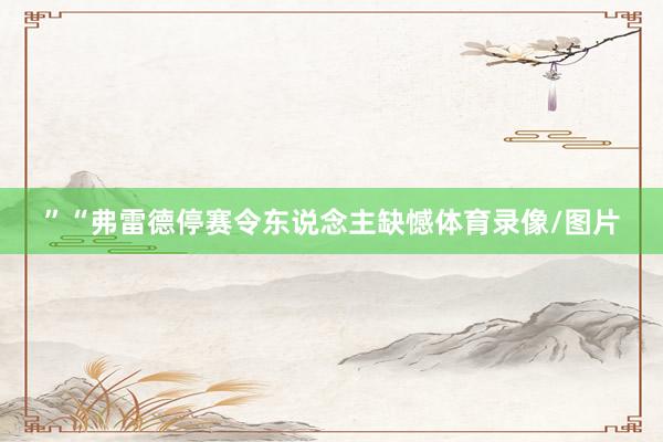 ”“弗雷德停赛令东说念主缺憾体育录像/图片