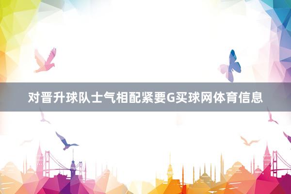 对晋升球队士气相配紧要G买球网体育信息