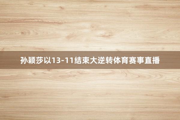 孙颖莎以13-11结束大逆转体育赛事直播
