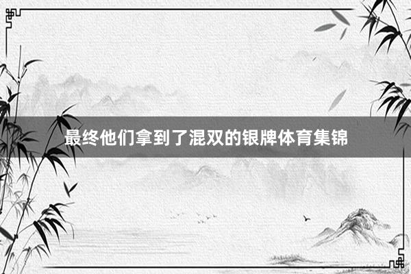 最终他们拿到了混双的银牌体育集锦