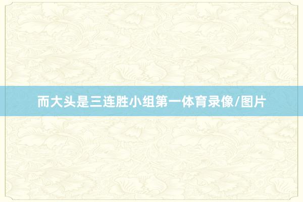 而大头是三连胜小组第一体育录像/图片