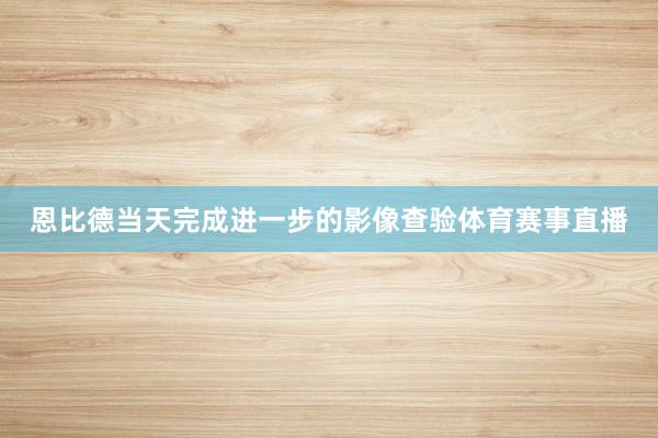 恩比德当天完成进一步的影像查验体育赛事直播