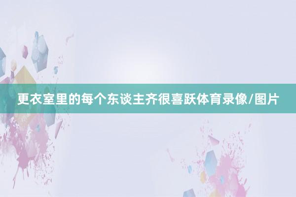 更衣室里的每个东谈主齐很喜跃体育录像/图片