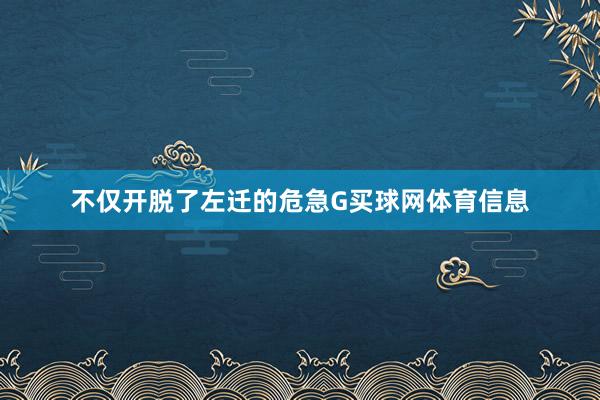 不仅开脱了左迁的危急G买球网体育信息