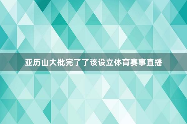 亚历山大批完了了该设立体育赛事直播