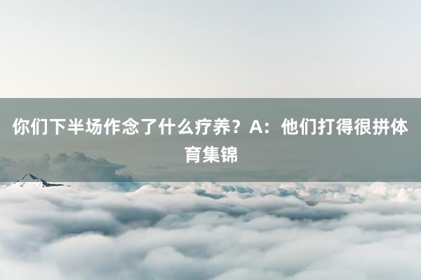 你们下半场作念了什么疗养？A：他们打得很拼体育集锦