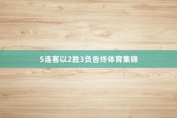 5连客以2胜3负告终体育集锦