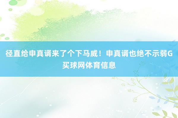 径直给申真谞来了个下马威！申真谞也绝不示弱G买球网体育信息