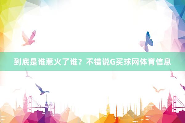 到底是谁惹火了谁？不错说G买球网体育信息