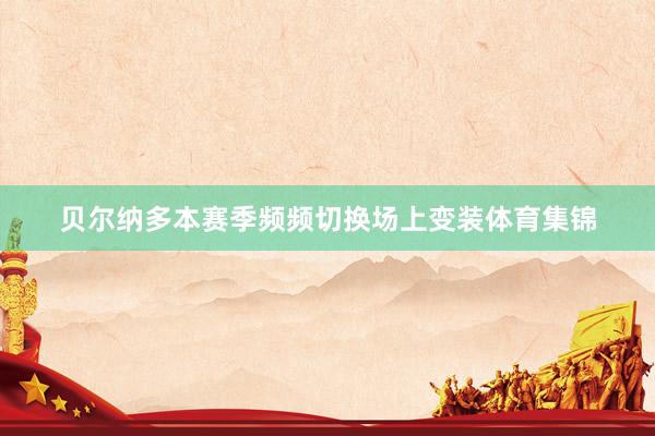 贝尔纳多本赛季频频切换场上变装体育集锦