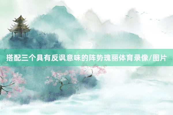 搭配三个具有反讽意味的阵势瑰丽体育录像/图片