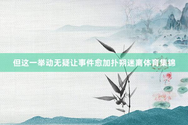但这一举动无疑让事件愈加扑朔迷离体育集锦