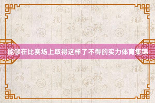 能够在比赛场上取得这样了不得的实力体育集锦