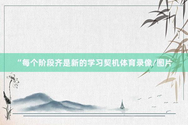 “每个阶段齐是新的学习契机体育录像/图片