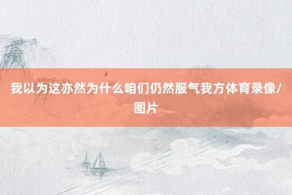 我以为这亦然为什么咱们仍然服气我方体育录像/图片
